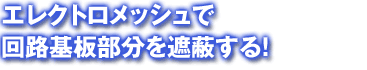 エレクトロメッシュで回路基板部分を遮蔽する！